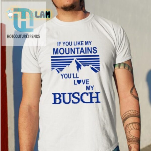 Love Mountains Humor Get Your Busch Shirt Now hotcouturetrends 1 1