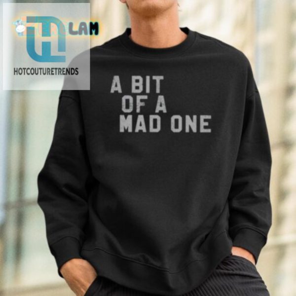 Get Noticed Unique Funny A Bit Of A Mad One Shirt hotcouturetrends 1 1