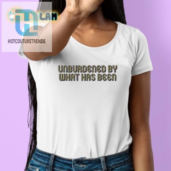 Unburdened By What Has Been Shirt Hilariously Unique Wear hotcouturetrends 1