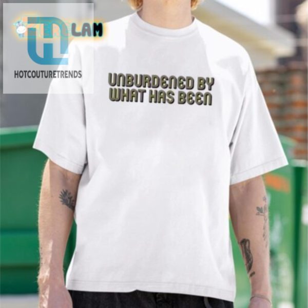 Unburdened By What Has Been Shirt Hilariously Unique Wear hotcouturetrends 1 1