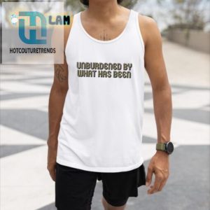 Unburdened By What Has Been Shirt Hilariously Unique Wear hotcouturetrends 1 4