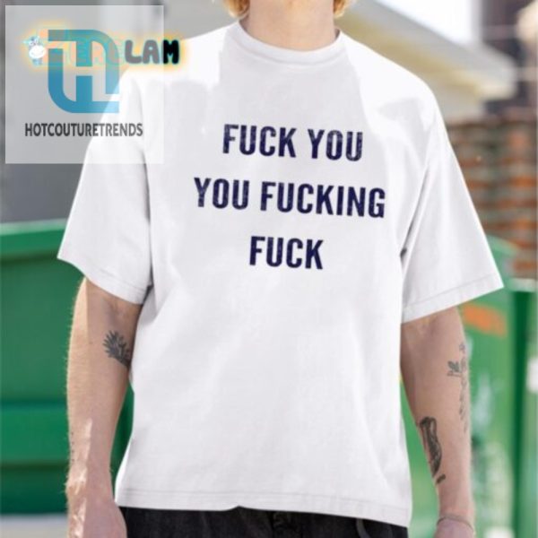 Get Noticed Hilarious Fuck You You Fucking Fuck Tshirt hotcouturetrends 1