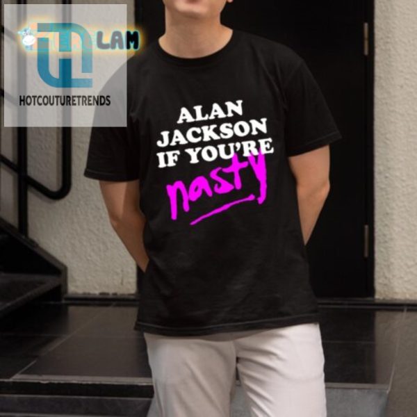 Get Your Laugh On Alan Jackson If Youre Nasty Shirt hotcouturetrends 1 1