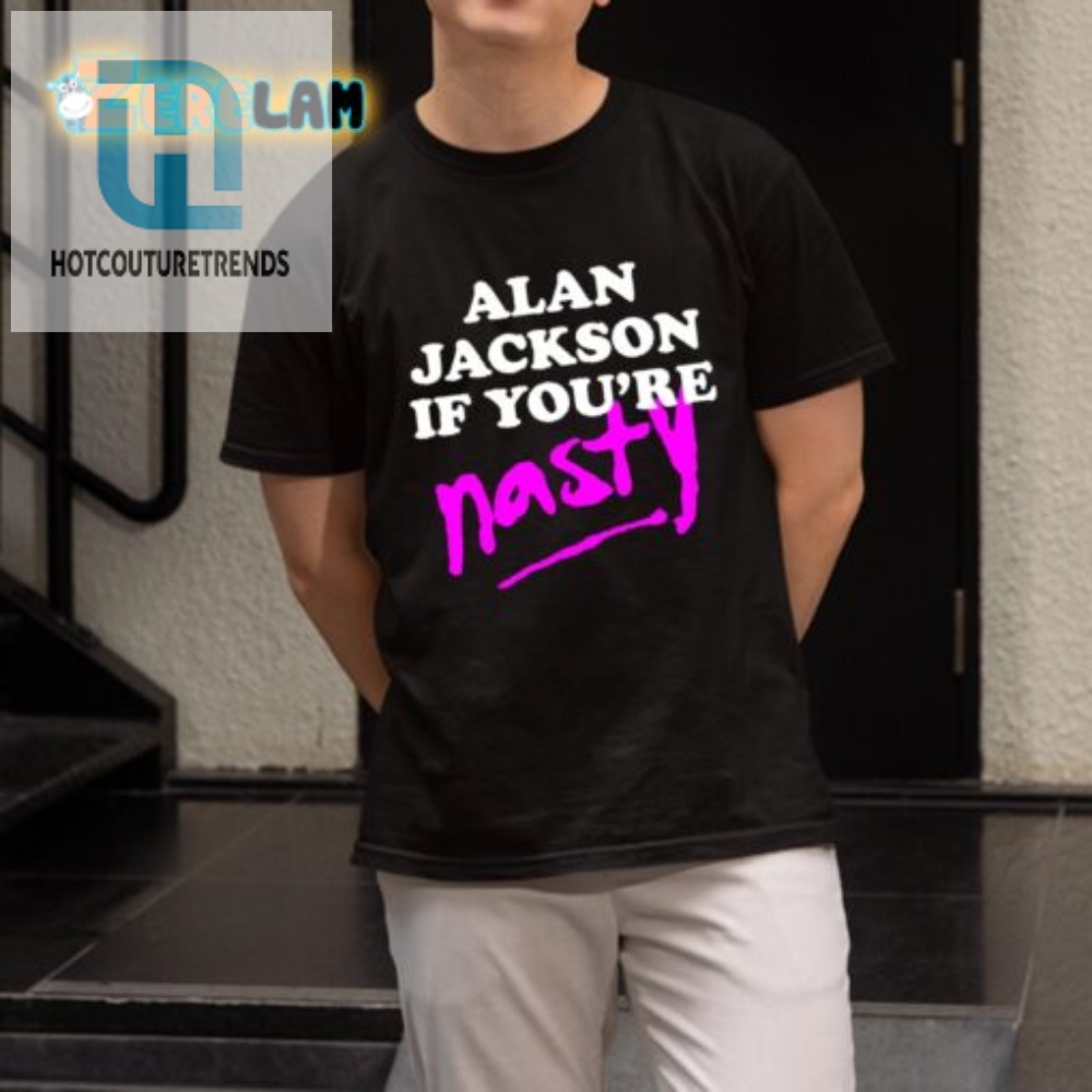 Get Your Laugh On Alan Jackson If Youre Nasty Shirt