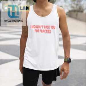 Unique Hilarious I Wouldnt Fuck You For Practice Shirt hotcouturetrends 1 1