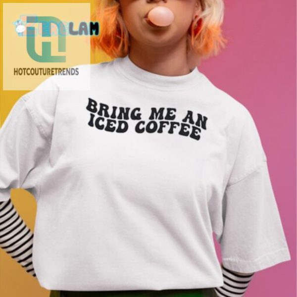 Get Laughs In Style Bring Me An Iced Coffee Shirt hotcouturetrends 1 3