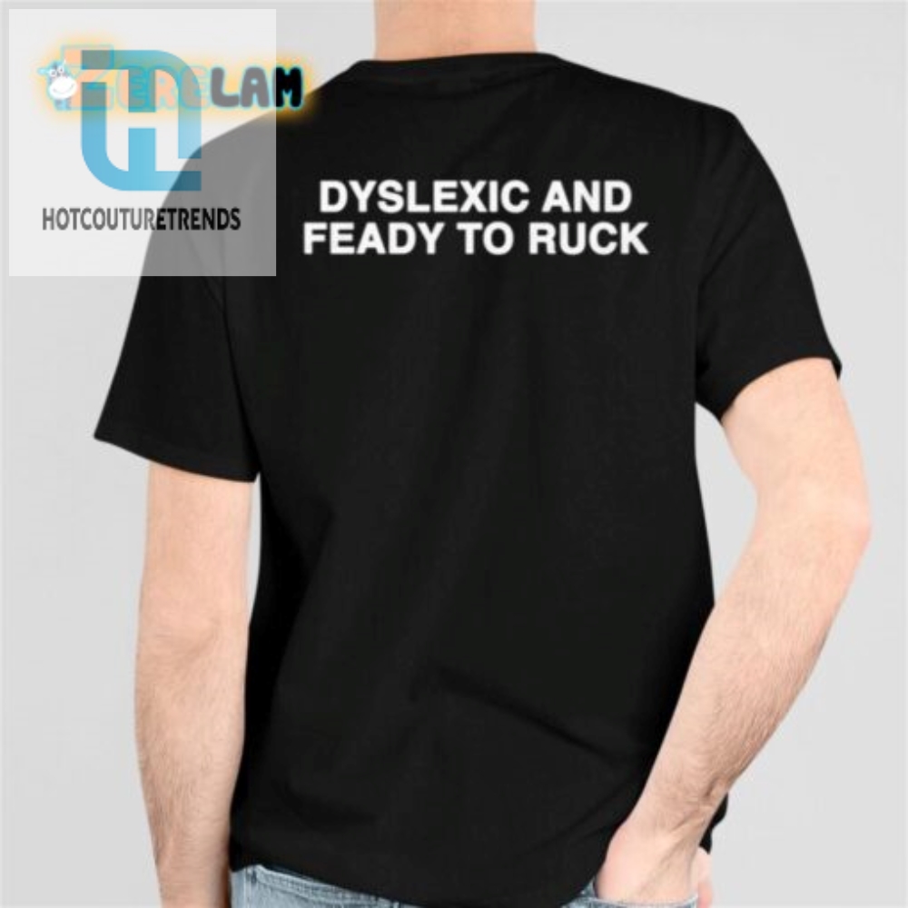 Dyslexic And Feady To Ruck Shirt  Fun Unique  Bold Tee