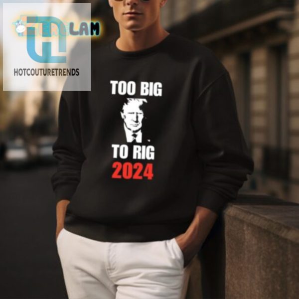 Trump Too Big To Rig 2024 Shirt Hilarious Unique Tee hotcouturetrends 1 2