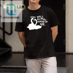 Get Laughs With Our Unique You Will Always Have Me Shirt hotcouturetrends 1 1