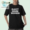 Elect More Women Shirt Hilarious Unique Statement Tee hotcouturetrends 1