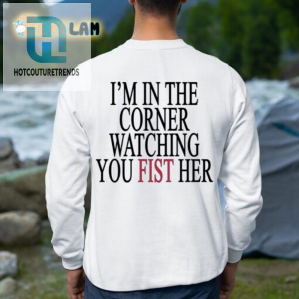 Funny Im In The Corner Watching You Fist Her Shirt Unique Tee hotcouturetrends 1 2