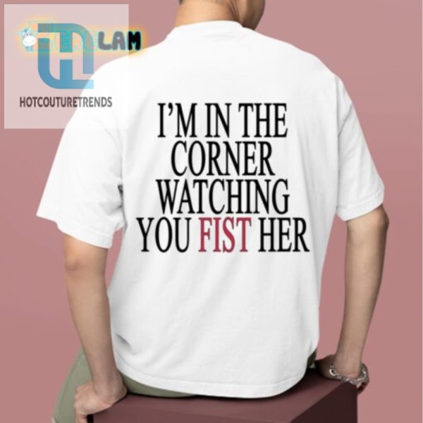 Funny Im In The Corner Watching You Fist Her Tshirt Sale hotcouturetrends 1 1