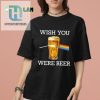 Wish You Were Beer Shirt Hilarious Unique Beer Lover Tee hotcouturetrends 1