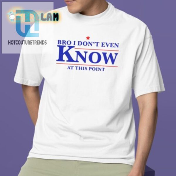 Get Lols With Our Bro I Dont Even Know Funny Tshirt hotcouturetrends 1