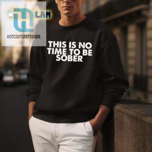 Get Laughs With Our Unique No Time To Be Sober Shirt hotcouturetrends 1 3