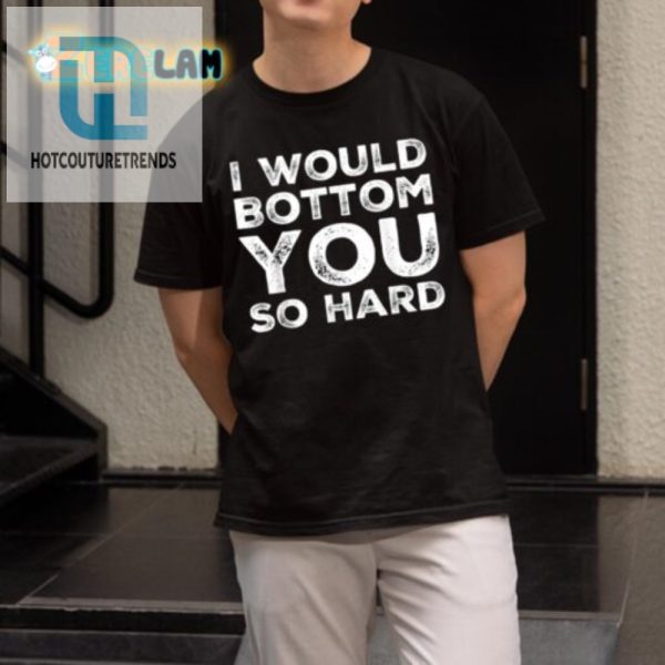 I Would Bottom You So Hard Shirt Funny Unique Gift hotcouturetrends 1 1