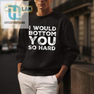 I Would Bottom You So Hard Shirt Funny Unique Gift hotcouturetrends 1 3