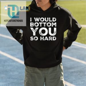 I Would Bottom You So Hard Shirt Funny Unique Gift hotcouturetrends 1 4