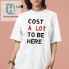 Funny Cost A Lot To Be Here Shirt Unique Hilarious Tee hotcouturetrends 1