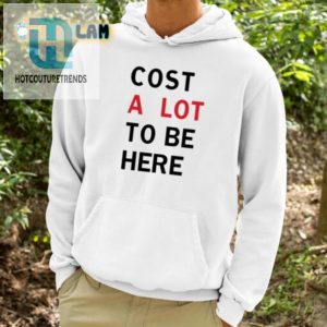 Funny Cost A Lot To Be Here Shirt Unique Hilarious Tee hotcouturetrends 1 3