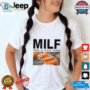 Get Our Hilarious Milf Man I Love Fried Limited Shirt hotcouturetrends 1 1