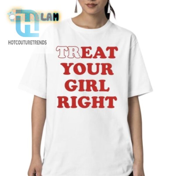 Treat Your Girl Right Shirt Hilariously Unique Fun hotcouturetrends 1