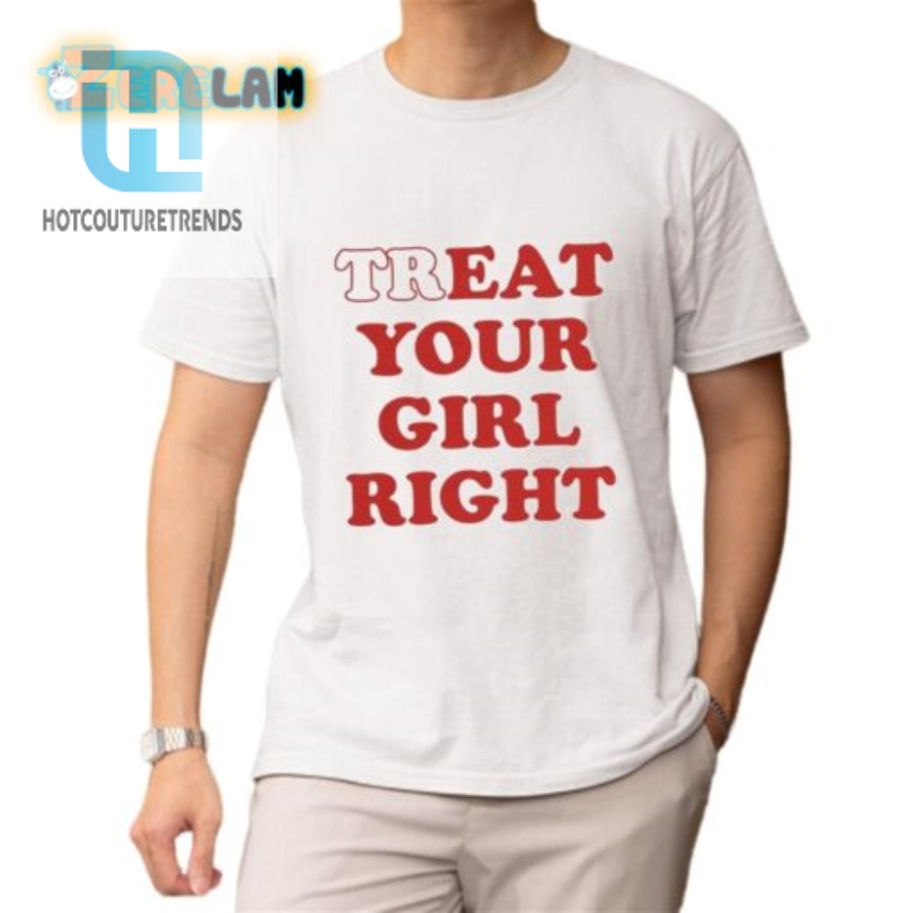 Treat Your Girl Right Shirt  Hilariously Unique  Fun