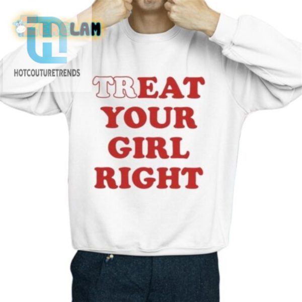 Treat Your Girl Right Shirt Hilariously Unique Fun hotcouturetrends 1 2