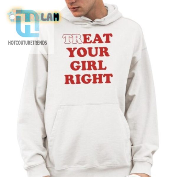 Treat Your Girl Right Shirt Hilariously Unique Fun hotcouturetrends 1 3