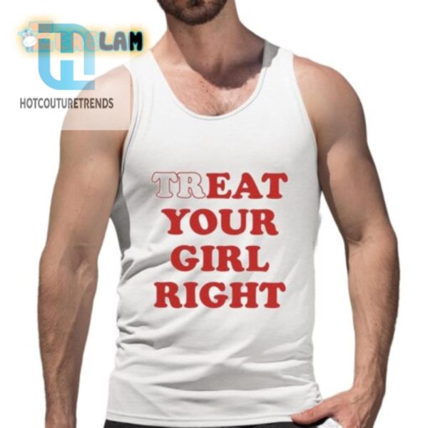 Treat Your Girl Right Shirt Hilariously Unique Fun hotcouturetrends 1 4