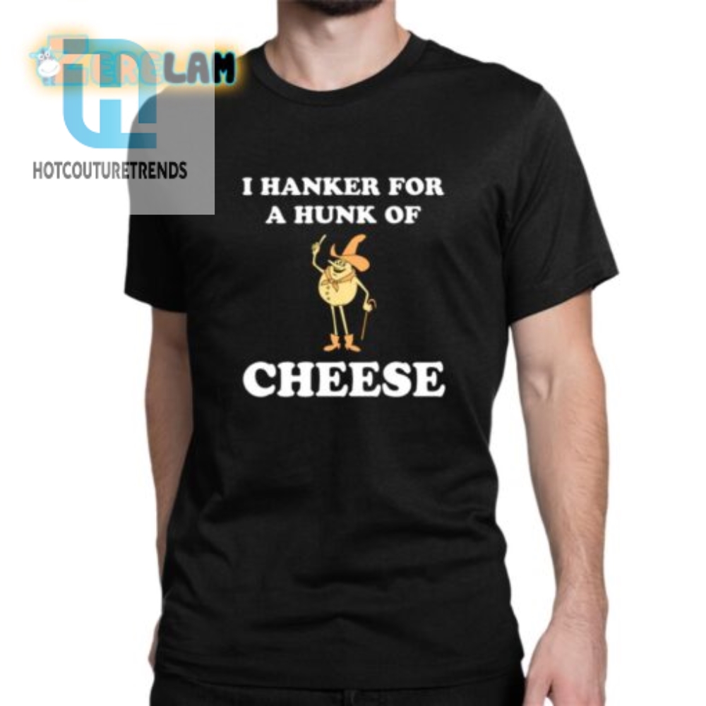 Get Cheesy I Hanker For A Hunk Of Cheese Funny Tee