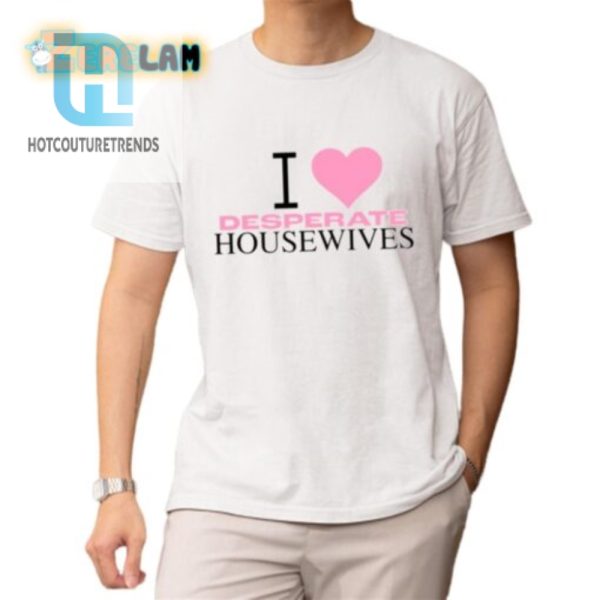 Hilarious I Love Desperate Housewives Shirt Stand Out Fun hotcouturetrends 1 1