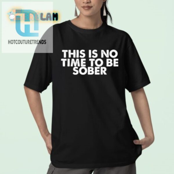 This Is No Time To Be Sober Shirt Funny Unique Attire hotcouturetrends 1 1