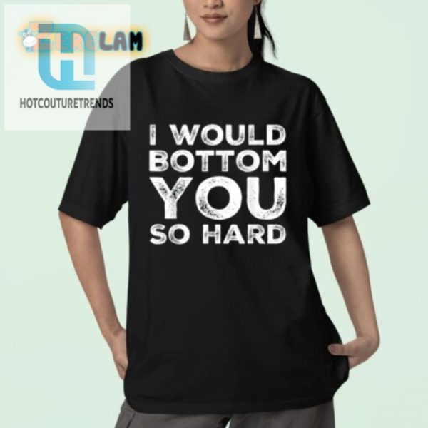 Funny Unique I Would Bottom You So Hard Tshirt hotcouturetrends 1