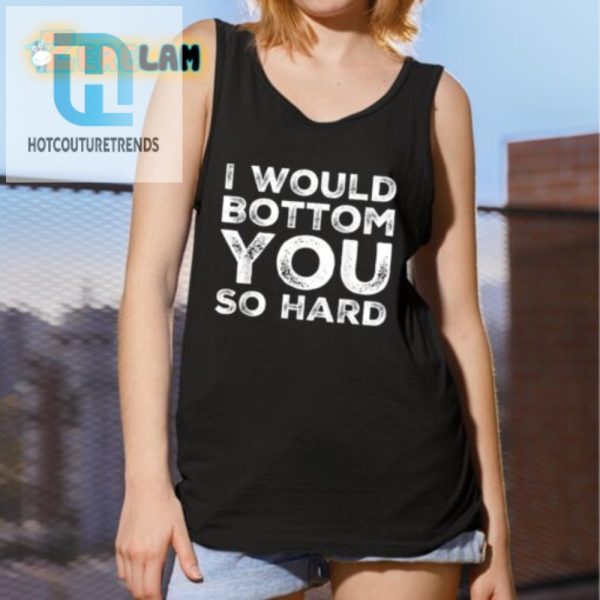 Funny Unique I Would Bottom You So Hard Tshirt hotcouturetrends 1 2