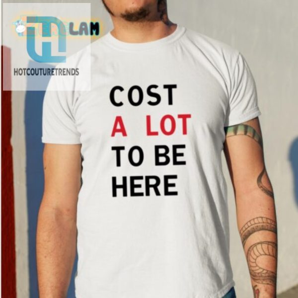 Funny Cost A Lot To Be Here Shirt Stand Out Laugh hotcouturetrends 1 1