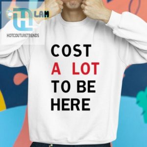 Funny Cost A Lot To Be Here Shirt Stand Out Laugh hotcouturetrends 1 2