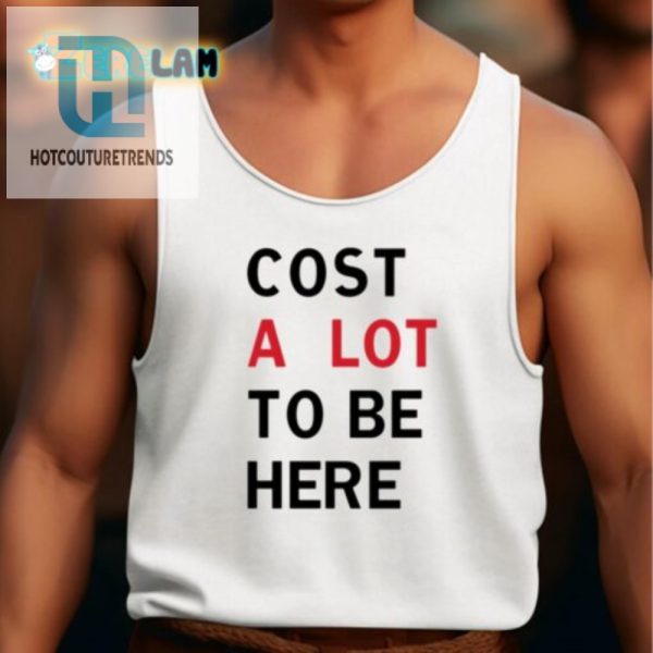 Funny Cost A Lot To Be Here Shirt Stand Out Laugh hotcouturetrends 1 4