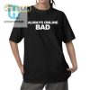 Always Online Bad Shirt Hilariously Unique Tees hotcouturetrends 1