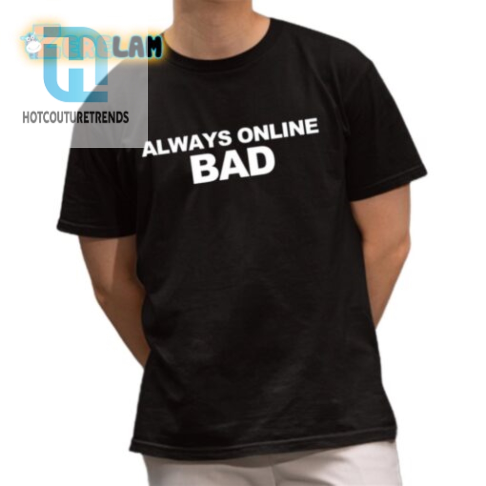 Always Online Bad Shirt  Hilariously Unique Tees