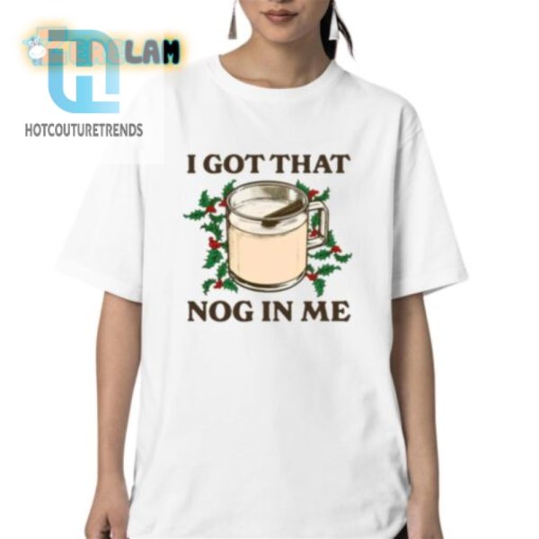 Funny I Got That Nog In Me Shirt Unique Holiday Tee hotcouturetrends 1