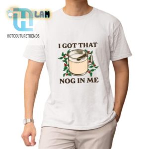 Funny I Got That Nog In Me Shirt Unique Holiday Tee hotcouturetrends 1 1