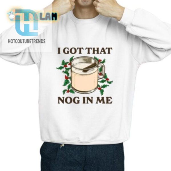 Funny I Got That Nog In Me Shirt Unique Holiday Tee hotcouturetrends 1 2