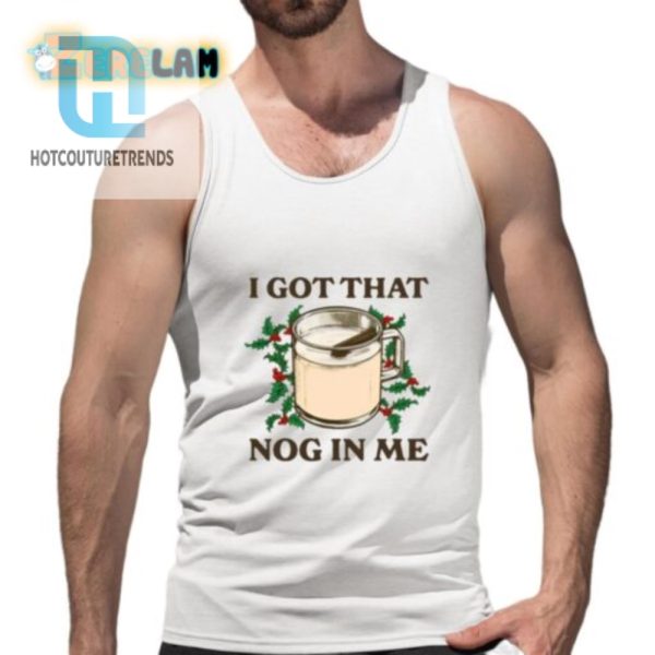 Funny I Got That Nog In Me Shirt Unique Holiday Tee hotcouturetrends 1 4