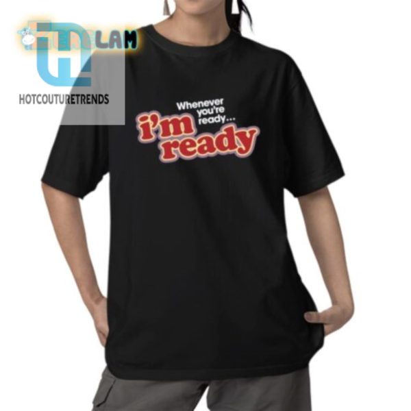 Funny Im Ready Whenever Youre Ready Shirt Unique Gift Idea hotcouturetrends 1