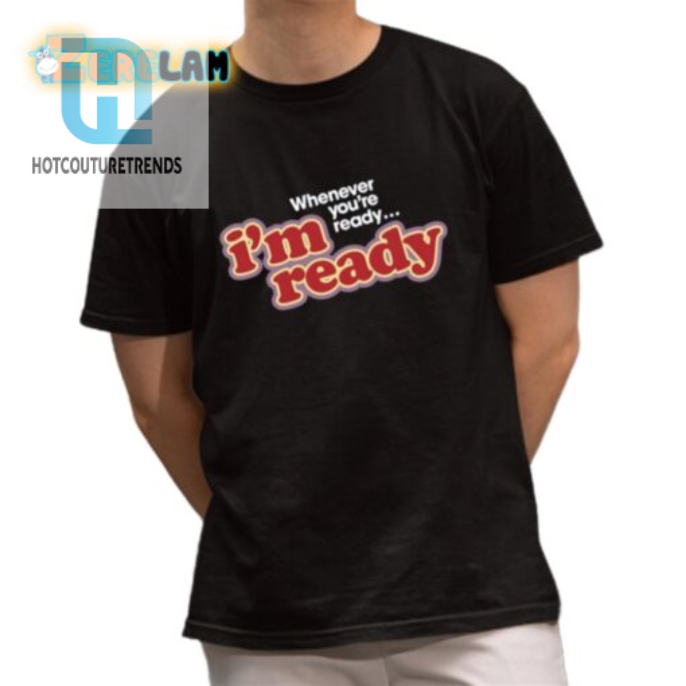 Funny Im Ready Whenever Youre Ready Shirt Unique Gift Idea