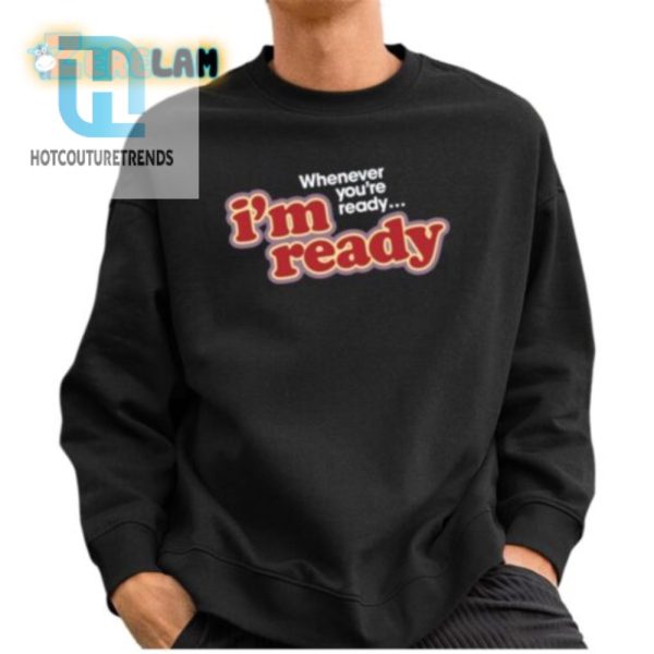 Funny Im Ready Whenever Youre Ready Shirt Unique Gift Idea hotcouturetrends 1 2