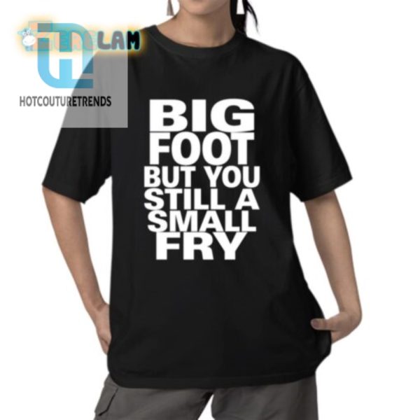 Big Footed Yet Small Fry Shirt Humor Unique Style hotcouturetrends 1