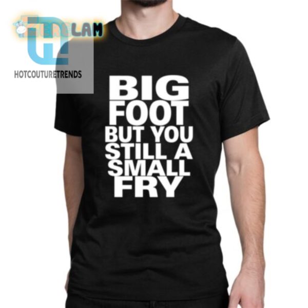 Big Footed Yet Small Fry Shirt Humor Unique Style hotcouturetrends 1 1