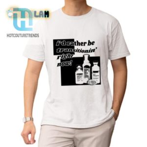 Id Rather Be Transitionin Right Now Shirt Hilarious Tee hotcouturetrends 1 1